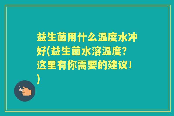 益生菌用什么温度水冲好(益生菌水溶温度?这里有你需要的建议!) 益生菌用什么温度水冲好(益生菌水溶温度?这里有你需要的建议!)