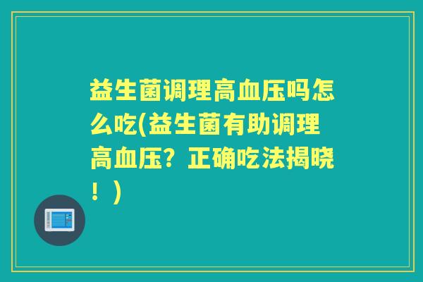 益生菌调理高吗怎么吃(益生菌有助调理高?正确吃法揭晓!) 益生菌调理高吗怎么吃(益生菌有助调理高?正确吃法揭晓!)