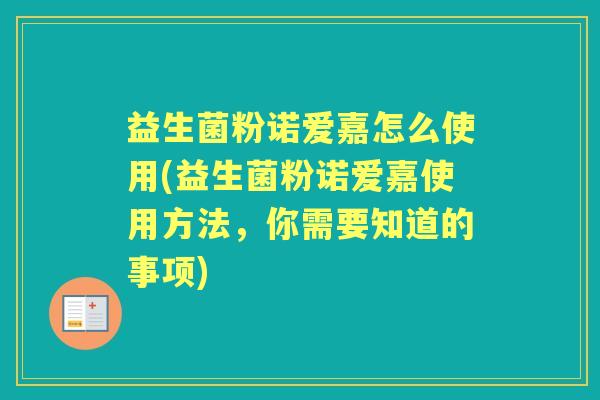 益生菌粉诺爱嘉怎么使用(益生菌粉诺爱嘉使用方法,你需要知道的事项) 益生菌粉诺爱嘉怎么使用(益生菌粉诺爱嘉使用方法,你需要知道的事项)