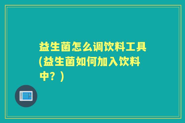 益生菌怎么调饮料工具(益生菌如何加入饮料中?) 益生菌怎么调饮料工具(益生菌如何加入饮料中?)