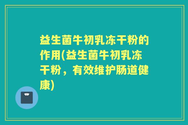 益生菌牛初乳冻干粉的作用(益生菌牛初乳冻干粉，有效维护肠道健康)