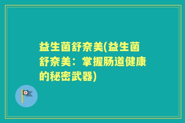 益生菌舒奈美(益生菌舒奈美:掌握肠道健康的秘密武器) 益生菌舒奈美(益生菌舒奈美:掌握肠道健康的秘密武器)