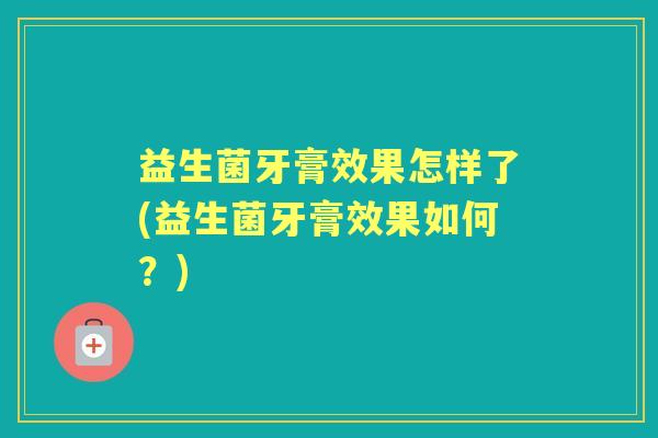 益生菌牙膏效果怎样了(益生菌牙膏效果如何？)