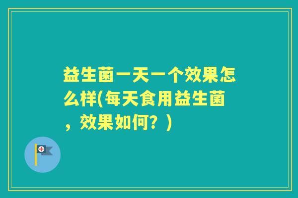 益生菌一天一个效果怎么样(每天食用益生菌,效果如何?) 益生菌一天一个效果怎么样(每天食用益生菌,效果如何?)