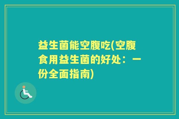 益生菌能空腹吃(空腹食用益生菌的好处:一份全面指南) 益生菌能空腹吃(空腹食用益生菌的好处:一份全面指南)