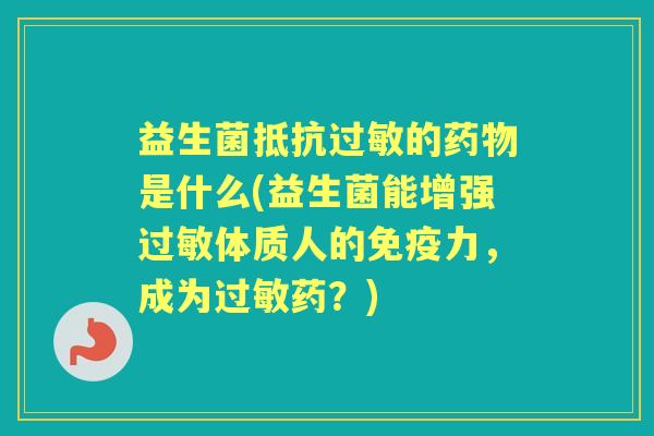 益生菌抵抗的是什么(益生菌能增强体质人的力,成为药?) 益生菌抵抗的是什么(益生菌能增强体质人的力,成为药?)