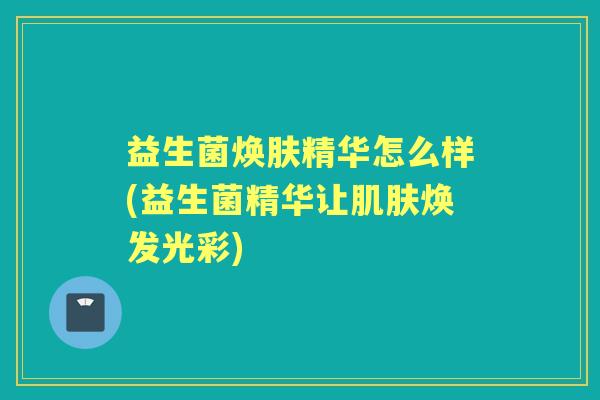 益生菌焕肤精华怎么样(益生菌精华让焕发光彩) 益生菌焕肤精华怎么样(益生菌精华让焕发光彩)