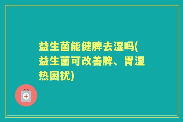 益生菌能健脾去湿吗(益生菌可改善脾、胃湿热困扰) 益生菌能健脾去湿吗(益生菌可改善脾、胃湿热困扰)