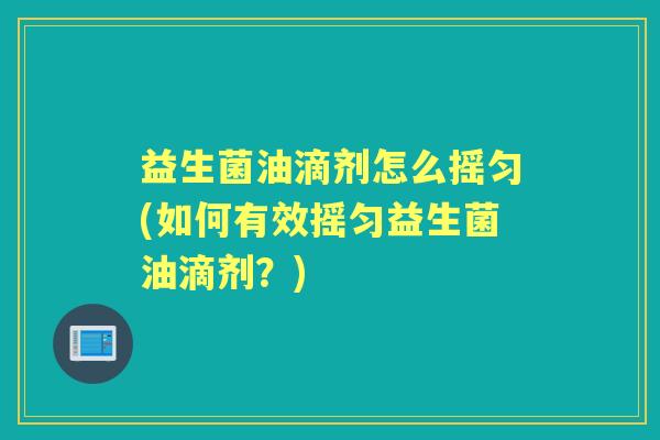 益生菌油滴剂怎么摇匀(如何有效摇匀益生菌油滴剂?) 益生菌油滴剂怎么摇匀(如何有效摇匀益生菌油滴剂?)