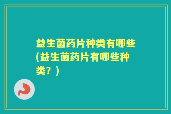 益生菌药片种类有哪些(益生菌药片有哪些种类？)