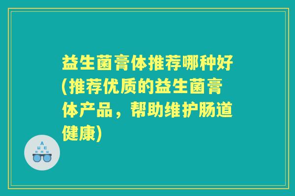 益生菌膏体推荐哪种好(推荐优质的益生菌膏体产品,帮助维护肠道健康) 益生菌膏体推荐哪种好(推荐优质的益生菌膏体产品,帮助维护肠道健康)