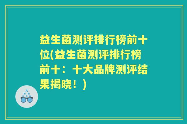 益生菌测评排行榜前十位(益生菌测评排行榜前十：十大品牌测评结果揭晓！)