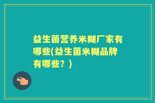 益生菌营养米糊厂家有哪些(益生菌米糊品牌有哪些?) 益生菌营养米糊厂家有哪些(益生菌米糊品牌有哪些?)