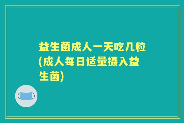 益生菌成人一天吃几粒(成人每日适量摄入益生菌)
