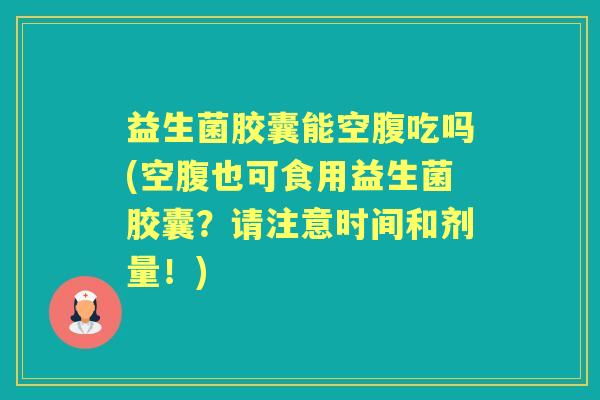 益生菌胶囊能空腹吃吗(空腹也可食用益生菌胶囊？请注意时间和剂量！)