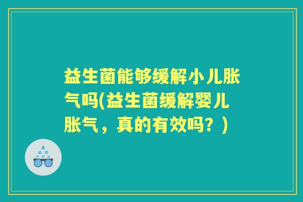 益生菌能够缓解小儿吗(益生菌缓解婴儿,真的有效吗?) 益生菌能够缓解小儿吗(益生菌缓解婴儿,真的有效吗?)