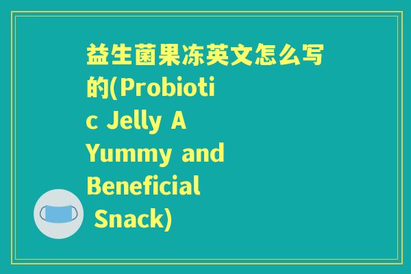益生菌果冻英文怎么写的(Probiotic Jelly A Yummy and Beneficial Snack) 益生菌果冻英文怎么写的(Probiotic Jelly A Yummy and Beneficial Snack)