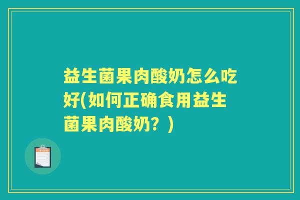 益生菌果肉酸奶怎么吃好(如何正确食用益生菌果肉酸奶？)