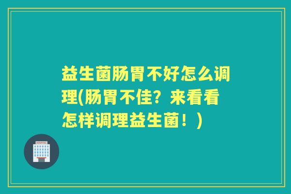 益生菌肠胃不好怎么调理(肠胃不佳?来看看怎样调理益生菌!) 益生菌肠胃不好怎么调理(肠胃不佳?来看看怎样调理益生菌!)