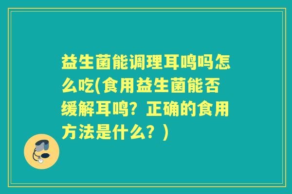 益生菌能调理耳鸣吗怎么吃(食用益生菌能否缓解耳鸣？正确的食用方法是什么？)