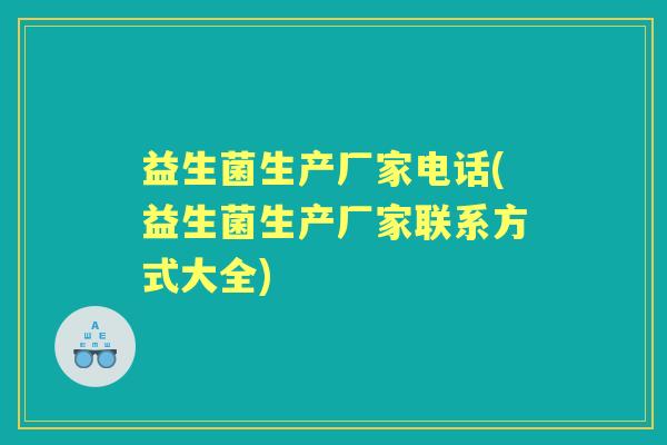 益生菌生产厂家电话(益生菌生产厂家联系方式大全) 益生菌生产厂家电话(益生菌生产厂家联系方式大全)