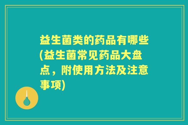 益生菌类的药品有哪些(益生菌常见药品大盘点,附使用方法及注意事项) 益生菌类的药品有哪些(益生菌常见药品大盘点,附使用方法及注意事项)