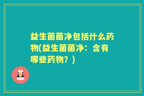 益生菌菌净包括什么(益生菌菌净：含有哪些？)