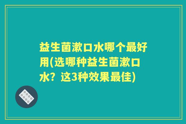 益生菌漱口水哪个好用(选哪种益生菌漱口水?这3种效果佳) 益生菌漱口水哪个好用(选哪种益生菌漱口水?这3种效果佳)