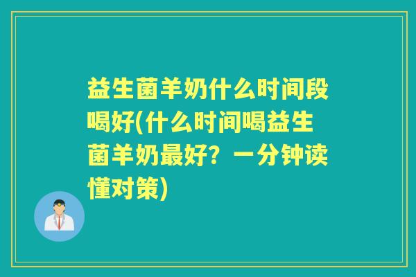 益生菌羊奶什么时间段喝好(什么时间喝益生菌羊奶好？一分钟读懂对策)