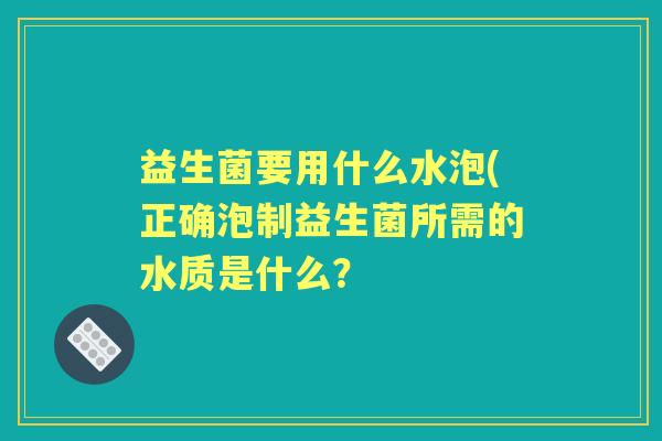 益生菌要用什么水泡(正确泡制益生菌所需的水质是什么？