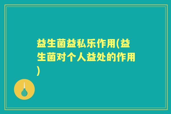 益生菌益私乐作用(益生菌对个人益处的作用) 益生菌益私乐作用(益生菌对个人益处的作用)