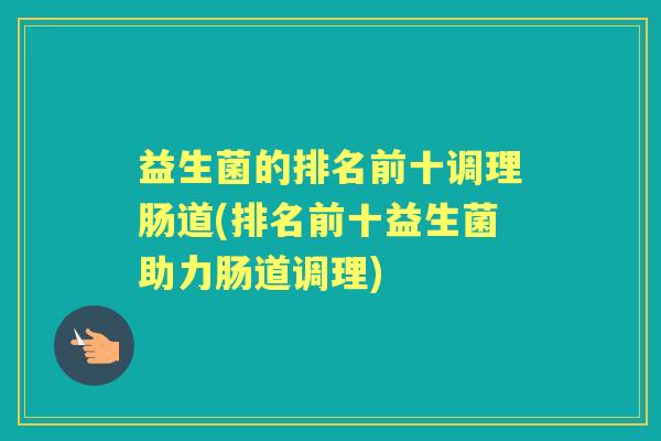 益生菌的排名前十调理肠道(排名前十益生菌助力肠道调理) 益生菌的排名前十调理肠道(排名前十益生菌助力肠道调理)