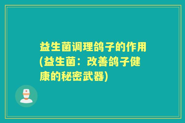 益生菌调理鸽子的作用(益生菌:改善鸽子健康的秘密武器) 益生菌调理鸽子的作用(益生菌:改善鸽子健康的秘密武器)