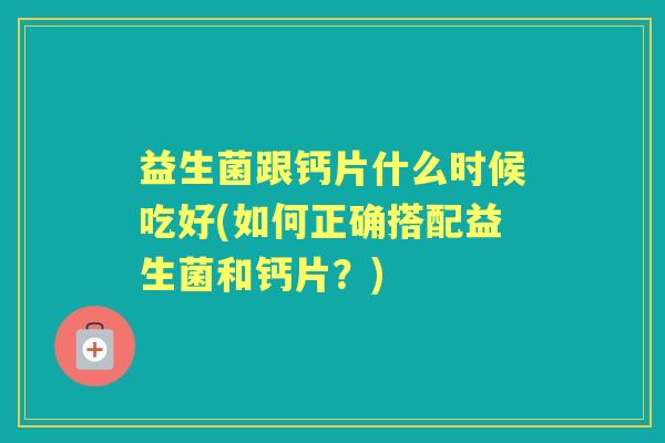 益生菌跟钙片什么时候吃好(如何正确搭配益生菌和钙片？)