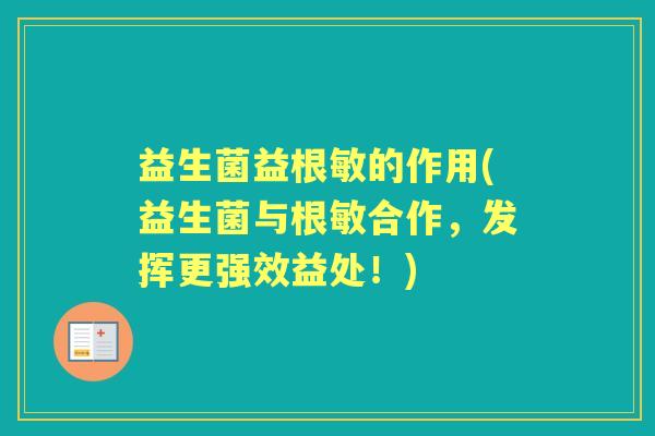 益生菌益根敏的作用(益生菌与根敏合作,发挥更强效益处!) 益生菌益根敏的作用(益生菌与根敏合作,发挥更强效益处!)