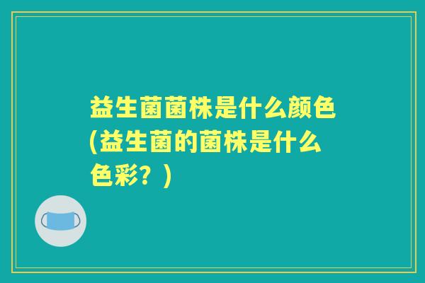 益生菌菌株是什么颜色(益生菌的菌株是什么色彩？)