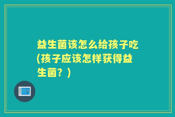 益生菌该怎么给孩子吃(孩子应该怎样获得益生菌？)