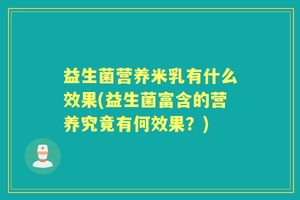 益生菌营养米乳有什么效果(益生菌富含的营养究竟有何效果?) 益生菌营养米乳有什么效果(益生菌富含的营养究竟有何效果?)