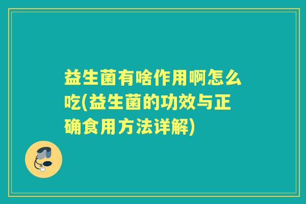 益生菌有啥作用啊怎么吃(益生菌的功效与正确食用方法详解) 益生菌有啥作用啊怎么吃(益生菌的功效与正确食用方法详解)