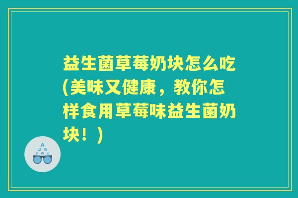 益生菌草莓奶块怎么吃(美味又健康,教你怎样食用草莓味益生菌奶块!) 益生菌草莓奶块怎么吃(美味又健康,教你怎样食用草莓味益生菌奶块!)