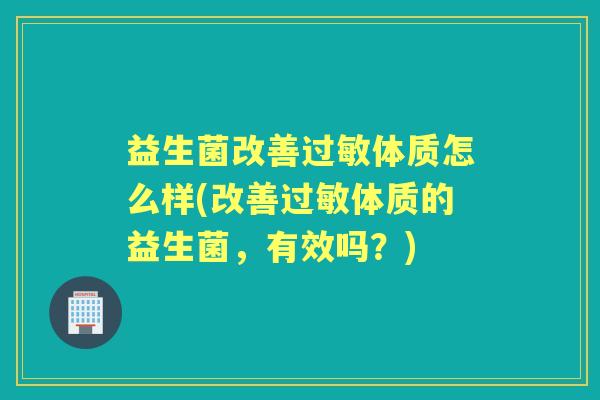 益生菌改善体质怎么样(改善体质的益生菌,有效吗?) 益生菌改善体质怎么样(改善体质的益生菌,有效吗?)