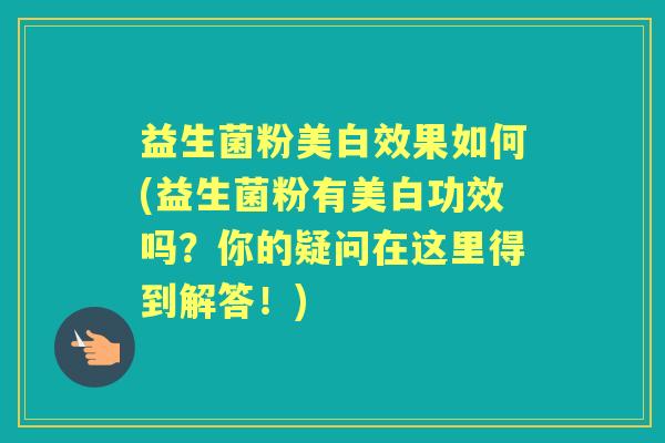益生菌粉美白效果如何(益生菌粉有美白功效吗?你的疑问在这里得到解答!) 益生菌粉美白效果如何(益生菌粉有美白功效吗?你的疑问在这里得到解答!)