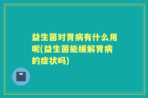 益生菌对胃有什么用呢(益生菌能缓解胃的症状吗) 益生菌对胃有什么用呢(益生菌能缓解胃的症状吗)