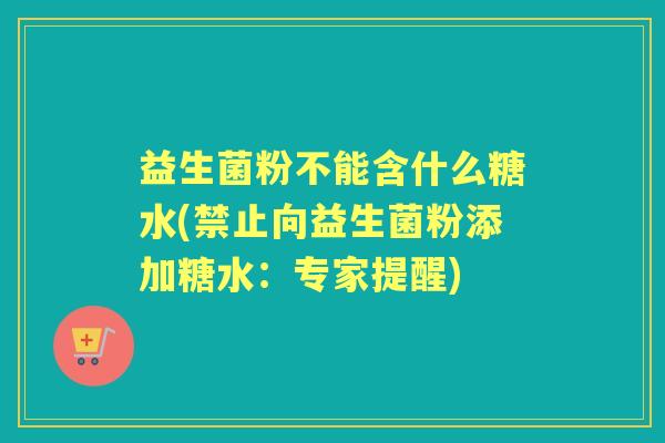 益生菌粉不能含什么糖水(禁止向益生菌粉添加糖水:专家提醒) 益生菌粉不能含什么糖水(禁止向益生菌粉添加糖水:专家提醒)