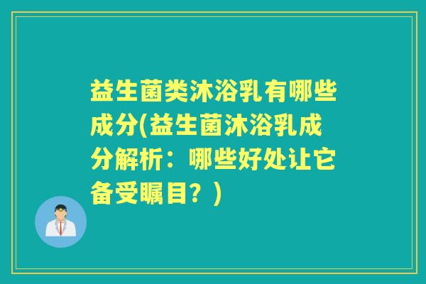 益生菌类沐浴乳有哪些成分(益生菌沐浴乳成分解析:哪些好处让它备受瞩目?) 益生菌类沐浴乳有哪些成分(益生菌沐浴乳成分解析:哪些好处让它备受瞩目?)