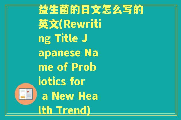 益生菌的日文怎么写的英文(Rewriting Title Japanese Name of Probiotics for a New Health Trend) 益生菌的日文怎么写的英文(Rewriting Title Japanese Name of Probiotics for a New Health Trend)