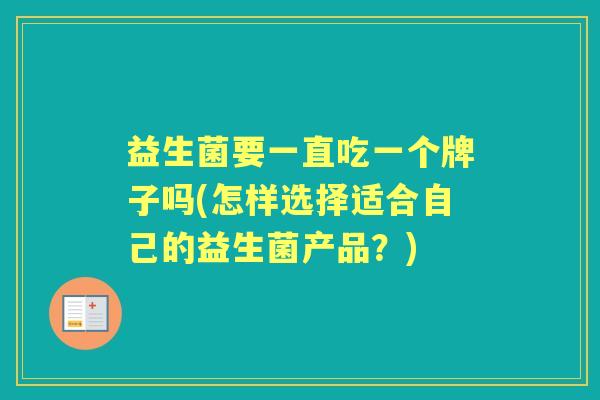 益生菌要一直吃一个牌子吗(怎样选择适合自己的益生菌产品?) 益生菌要一直吃一个牌子吗(怎样选择适合自己的益生菌产品?)