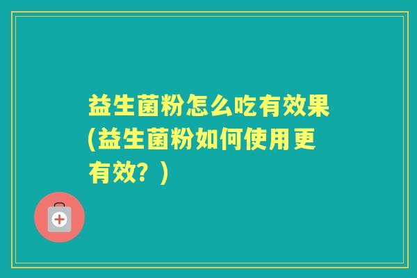 益生菌粉怎么吃有效果(益生菌粉如何使用更有效?) 益生菌粉怎么吃有效果(益生菌粉如何使用更有效?)