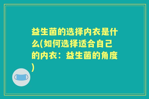 益生菌的选择内衣是什么(如何选择适合自己的内衣:益生菌的角度) 益生菌的选择内衣是什么(如何选择适合自己的内衣:益生菌的角度)