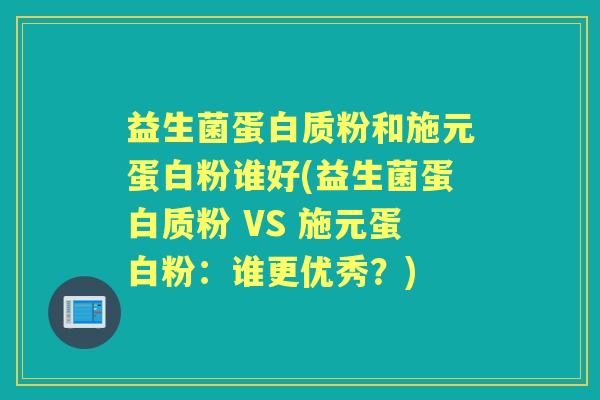 益生菌蛋白质粉和施元蛋白粉谁好(益生菌蛋白质粉 VS 施元蛋白粉:谁更优秀?) 益生菌蛋白质粉和施元蛋白粉谁好(益生菌蛋白质粉 VS 施元蛋白粉:谁更优秀?)